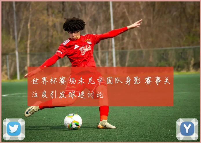 世界杯赛场未见中国队身影 赛事关注度引发球迷讨论