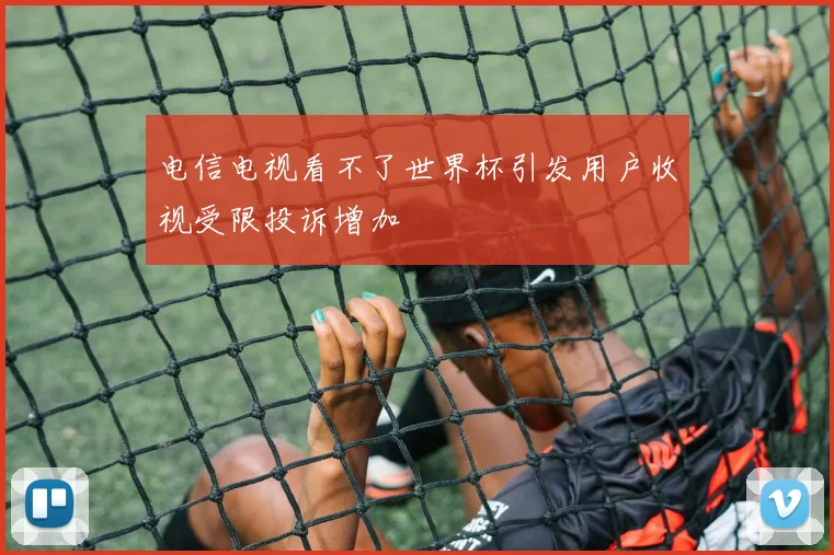 电信电视看不了世界杯引发用户收视受限投诉增加