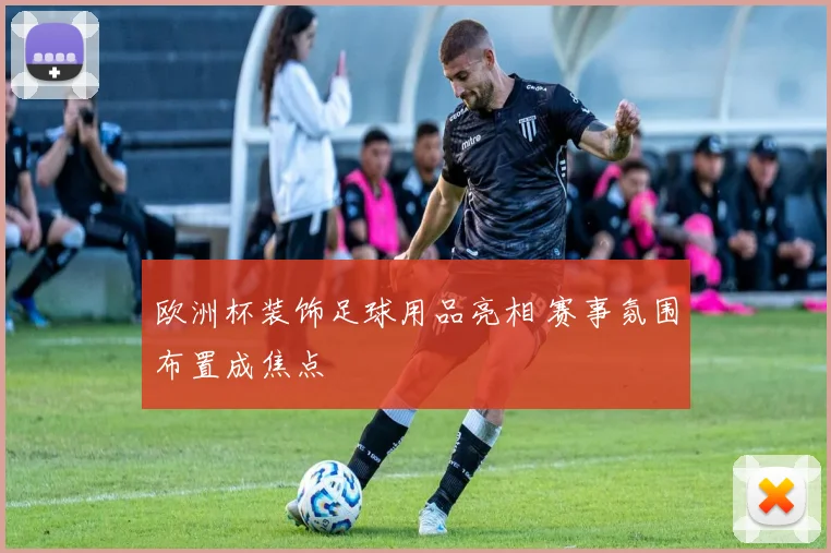 欧洲杯装饰足球用品亮相 赛事氛围布置成焦点