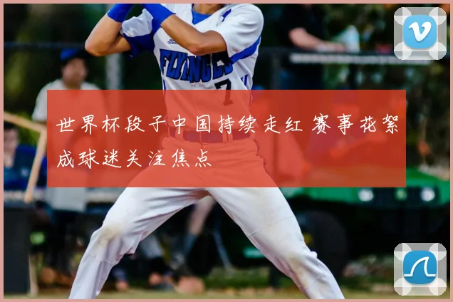 世界杯段子中国持续走红 赛事花絮成球迷关注焦点
