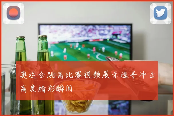 奥运会跳高比赛视频展示选手冲击高度精彩瞬间
