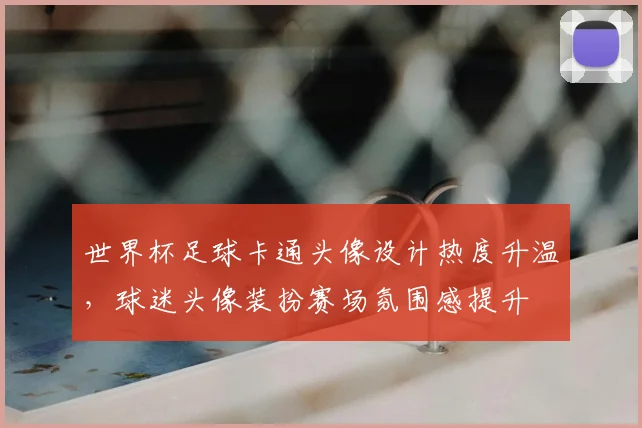 世界杯足球卡通头像设计热度升温，球迷头像装扮赛场氛围感提升