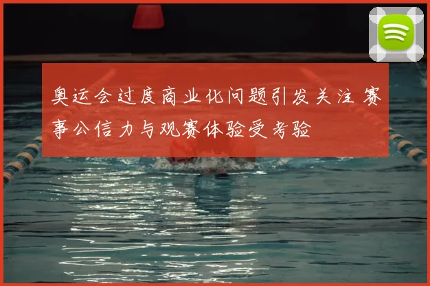 奥运会过度商业化问题引发关注 赛事公信力与观赛体验受考验