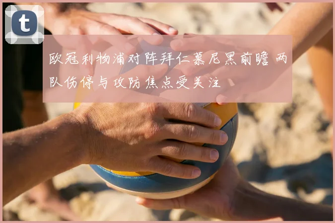 欧冠利物浦对阵拜仁慕尼黑前瞻 两队伤停与攻防焦点受关注