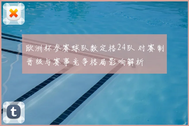 欧洲杯参赛球队数定格24队 对赛制晋级与赛事竞争格局影响解析