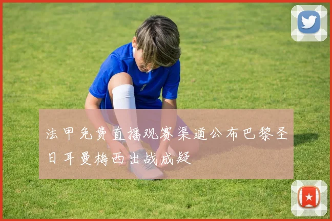 法甲免费直播观赛渠道公布巴黎圣日耳曼梅西出战成疑