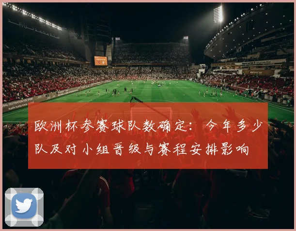 欧洲杯参赛球队数确定：今年多少队及对小组晋级与赛程安排影响