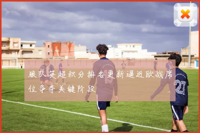 狼队英超积分排名更新逼近欧战席位争夺关键阶段