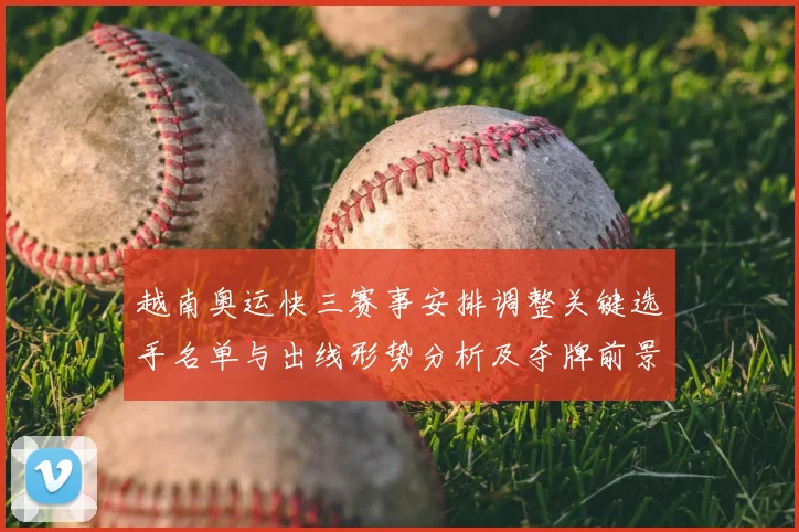 越南奥运快三赛事安排调整关键选手名单与出线形势分析及夺牌前景