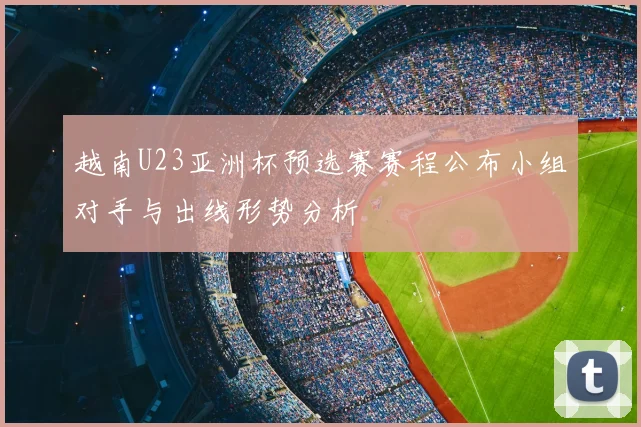 越南U23亚洲杯预选赛赛程公布小组对手与出线形势分析