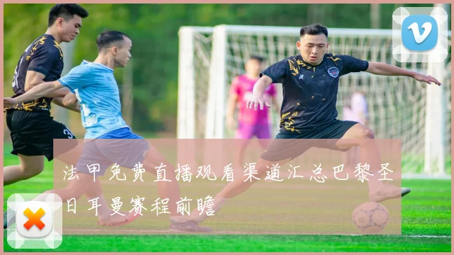 法甲免费直播观看渠道汇总巴黎圣日耳曼赛程前瞻