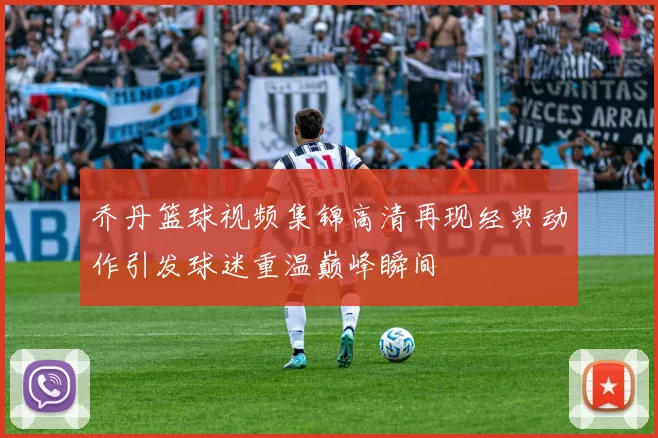 乔丹篮球视频集锦高清再现经典动作引发球迷重温巅峰瞬间