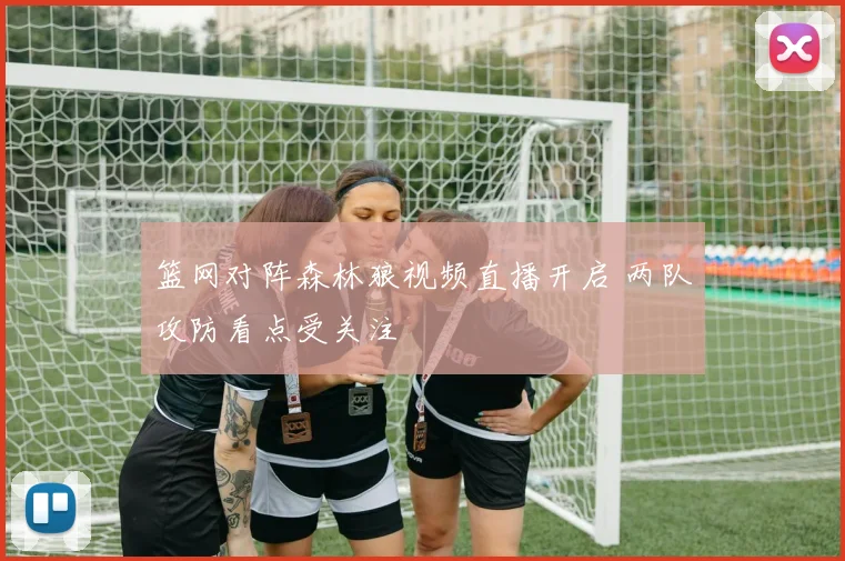 篮网对阵森林狼视频直播开启 两队攻防看点受关注