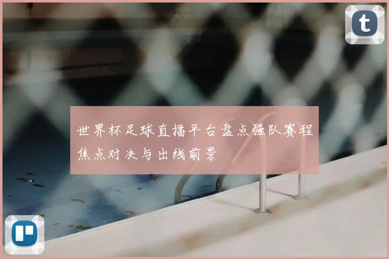 世界杯足球直播平台盘点强队赛程焦点对决与出线前景