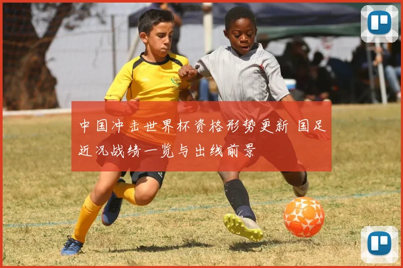 中国冲击世界杯资格形势更新 国足近况战绩一览与出线前景
