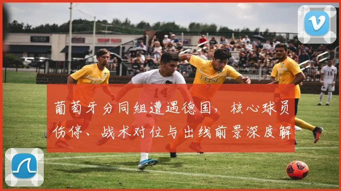 葡萄牙分同组遭遇德国,核心球员伤停、战术对位与出线前景深度解读
