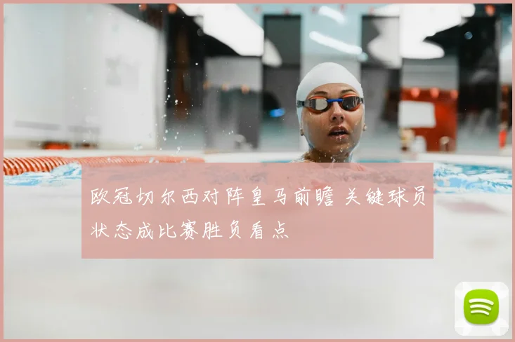 欧冠切尔西对阵皇马前瞻 关键球员状态成比赛胜负看点