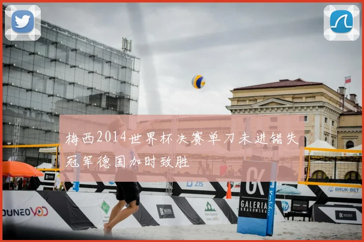 梅西2014世界杯决赛单刀未进错失冠军德国加时致胜