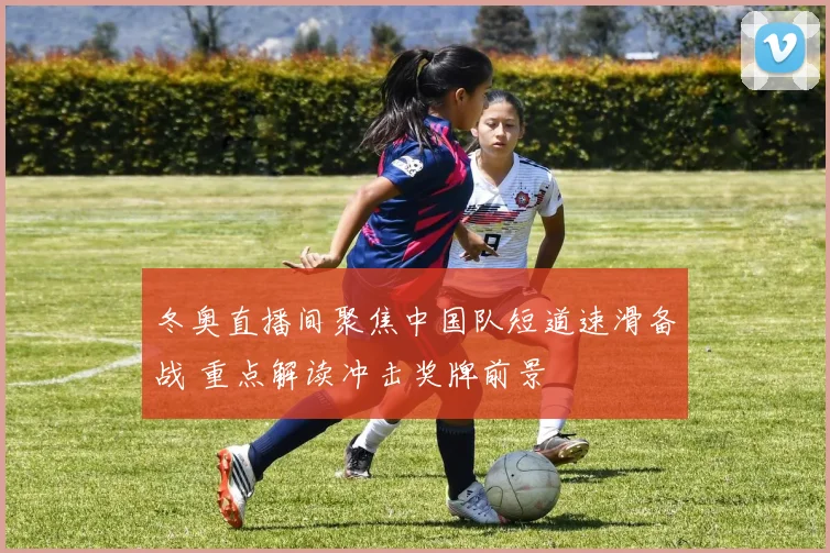 冬奥直播间聚焦中国队短道速滑备战 重点解读冲击奖牌前景