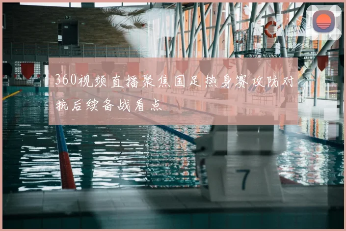 360视频直播聚焦国足热身赛攻防对抗后续备战看点