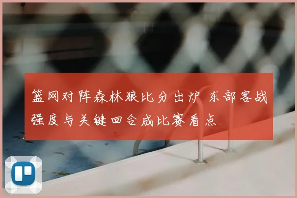 篮网对阵森林狼比分出炉 东部客战强度与关键回合成比赛看点
