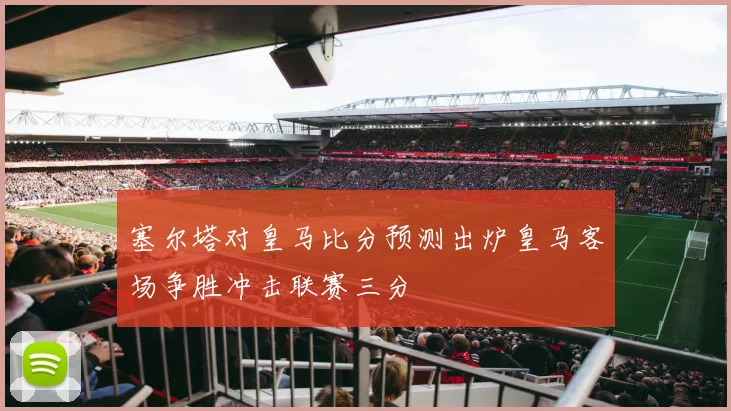 塞尔塔对皇马比分预测出炉皇马客场争胜冲击联赛三分