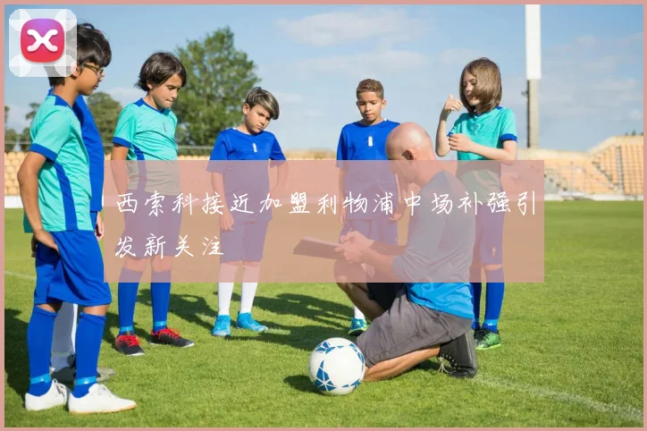 西索科接近加盟利物浦中场补强引发新关注