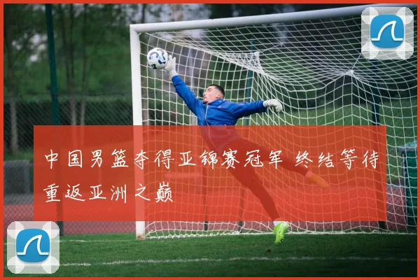 中国男篮夺得亚锦赛冠军 终结等待重返亚洲之巅