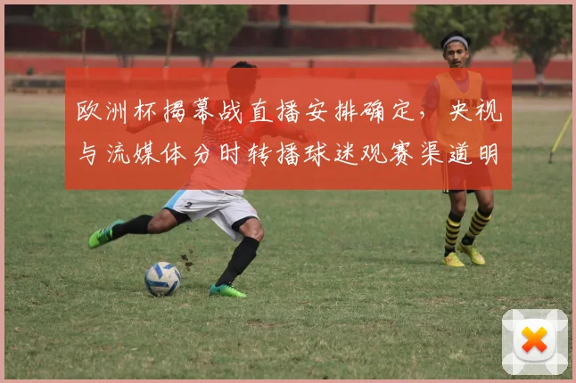 欧洲杯揭幕战直播安排确定,央视与流媒体分时转播球迷观赛渠道明确
