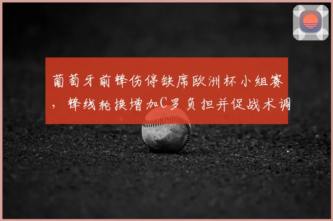 葡萄牙前锋伤停缺席欧洲杯小组赛,锋线轮换增加C罗负担并促战术调整
