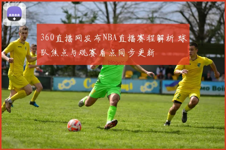 360直播网发布NBA直播赛程解析 球队焦点与观赛看点同步更新