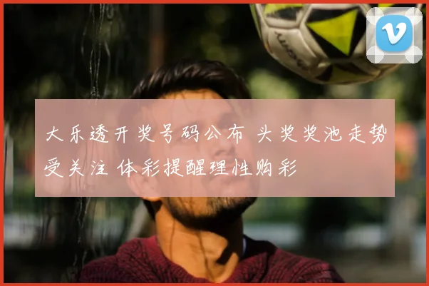 大乐透开奖号码公布 头奖奖池走势受关注 体彩提醒理性购彩
