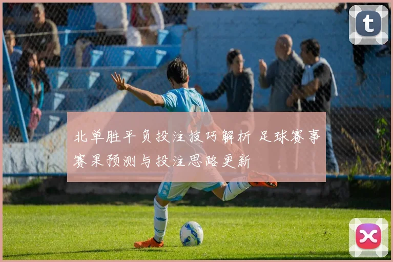 北单胜平负投注技巧解析 足球赛事赛果预测与投注思路更新