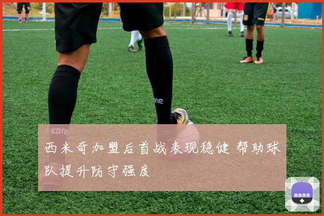 西米奇加盟后首战表现稳健 帮助球队提升防守强度