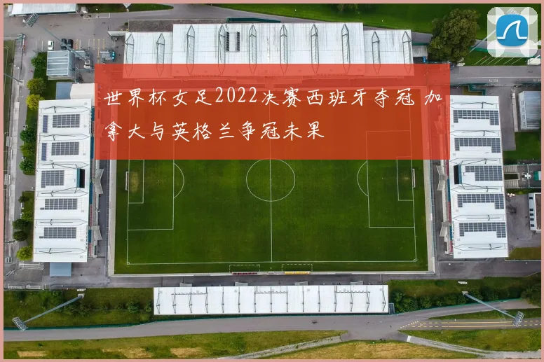 世界杯女足2022决赛西班牙夺冠 加拿大与英格兰争冠未果