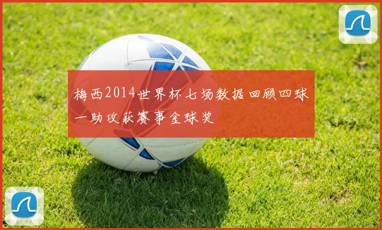 梅西2014世界杯七场数据回顾四球一助攻获赛事金球奖
