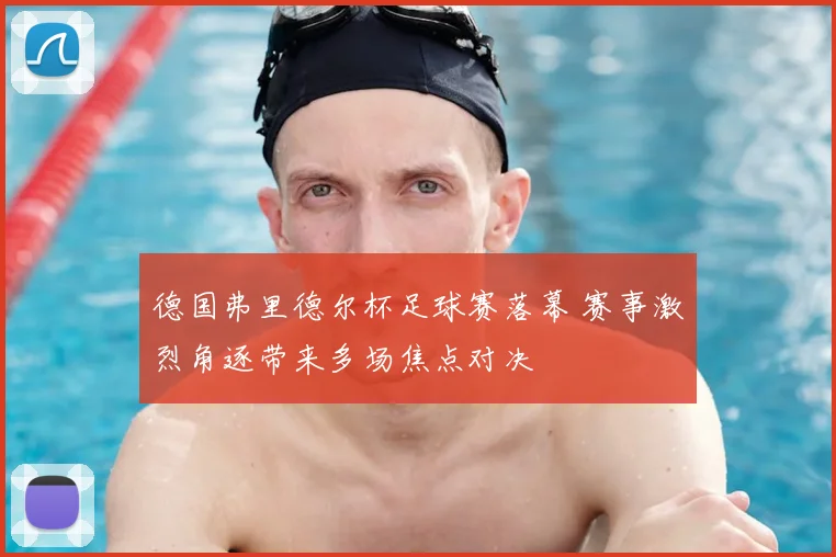 德国弗里德尔杯足球赛落幕 赛事激烈角逐带来多场焦点对决