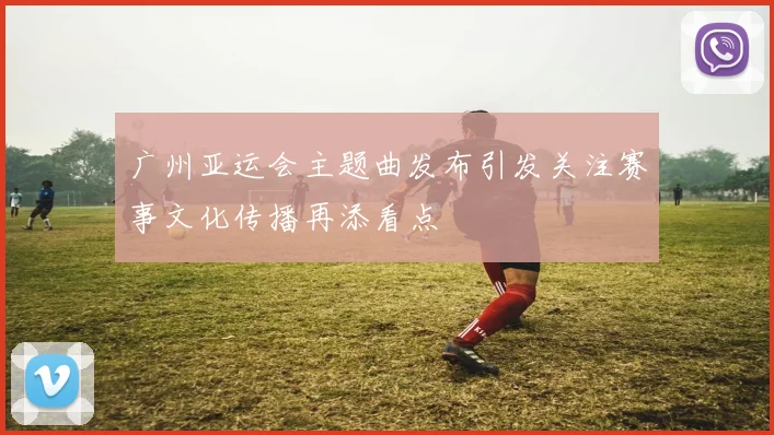 广州亚运会主题曲发布引发关注赛事文化传播再添看点