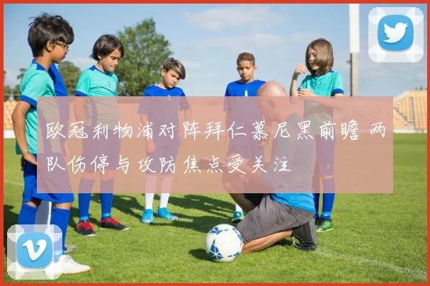 欧冠利物浦对阵拜仁慕尼黑前瞻 两队伤停与攻防焦点受关注
