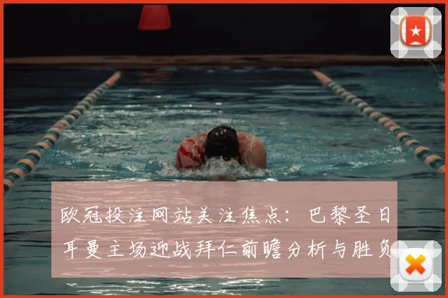 欧冠投注网站关注焦点：巴黎圣日耳曼主场迎战拜仁前瞻分析与胜负看点