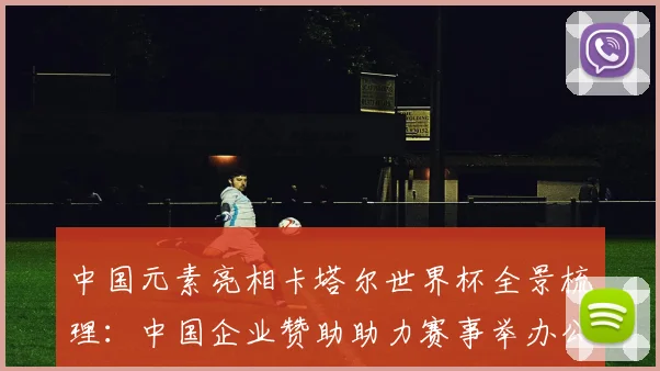 中国元素亮相卡塔尔世界杯全景梳理:中国企业赞助助力赛事举办公益活动
