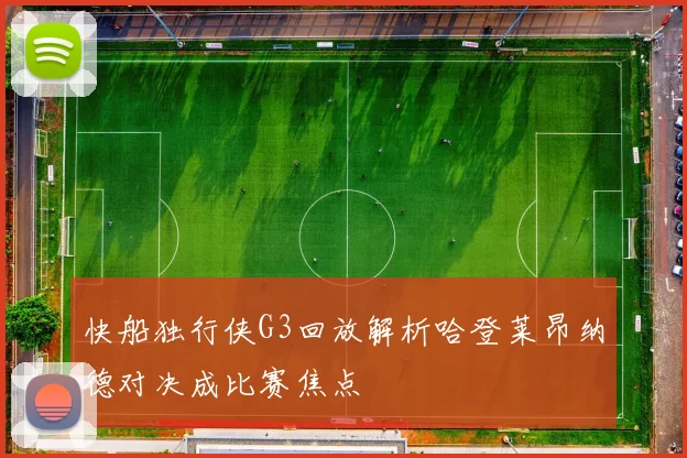 快船独行侠G3回放解析哈登莱昂纳德对决成比赛焦点