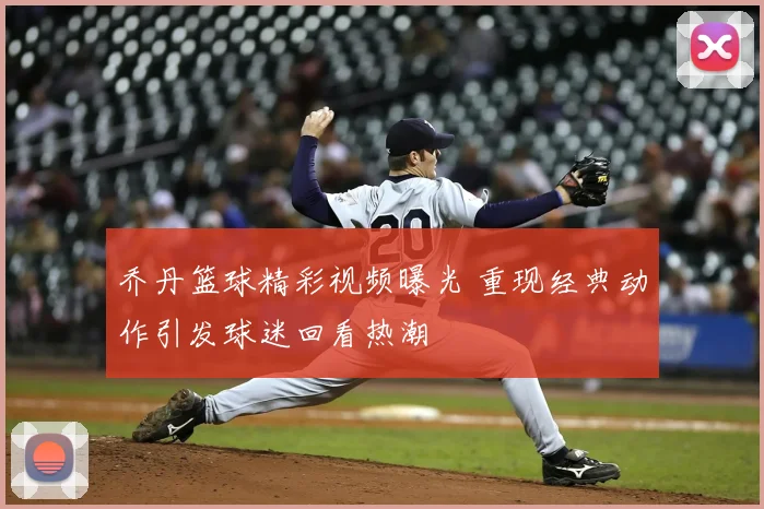 乔丹篮球精彩视频曝光 重现经典动作引发球迷回看热潮