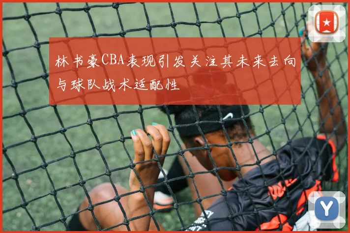 林书豪CBA表现引发关注其未来去向与球队战术适配性