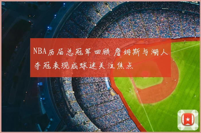 NBA历届总冠军回顾 詹姆斯与湖人夺冠表现成球迷关注焦点