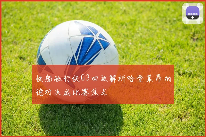 快船独行侠G3回放解析哈登莱昂纳德对决成比赛焦点