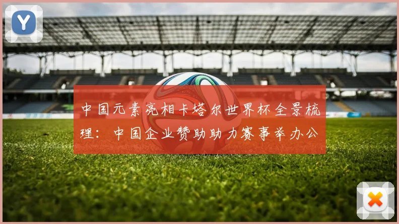 中国元素亮相卡塔尔世界杯全景梳理：中国企业赞助助力赛事举办公益活动