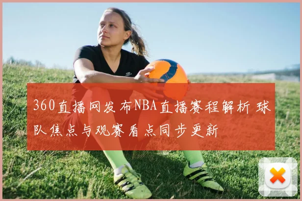 360直播网发布NBA直播赛程解析 球队焦点与观赛看点同步更新