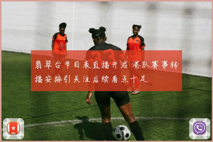 翡翠台节目表直播开启 港队赛事转播安排引关注后续看点十足