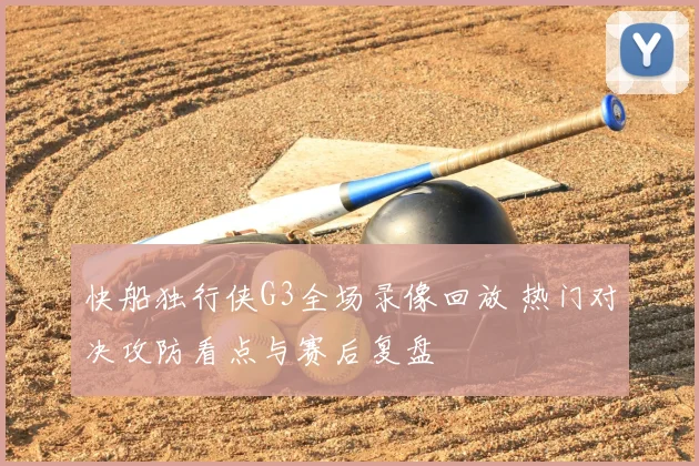 快船独行侠G3全场录像回放 热门对决攻防看点与赛后复盘